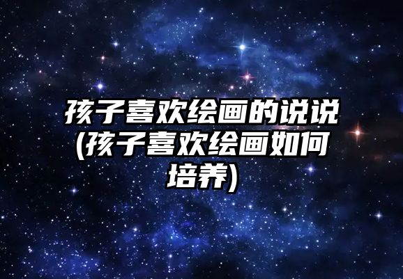 孩子喜歡繪畫的說說(孩子喜歡繪畫如何培養(yǎng))