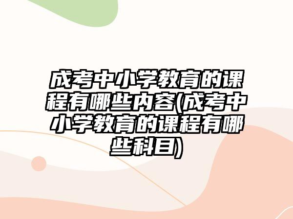 成考中小學教育的課程有哪些內(nèi)容(成考中小學教育的課程有哪些科目)