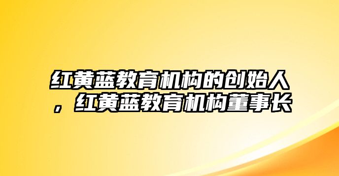 紅黃藍教育機構的創(chuàng)始人，紅黃藍教育機構董事長