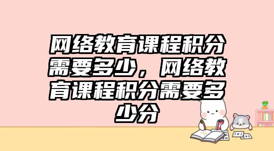 網絡教育課程積分需要多少，網絡教育課程積分需要多少分