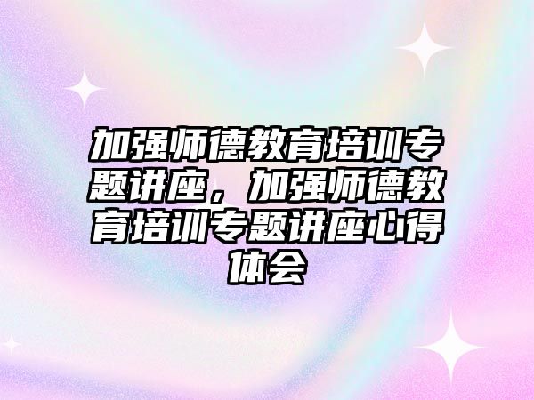 加強師德教育培訓(xùn)專題講座，加強師德教育培訓(xùn)專題講座心得體會