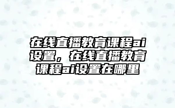 在線直播教育課程ai設置，在線直播教育課程ai設置在哪里