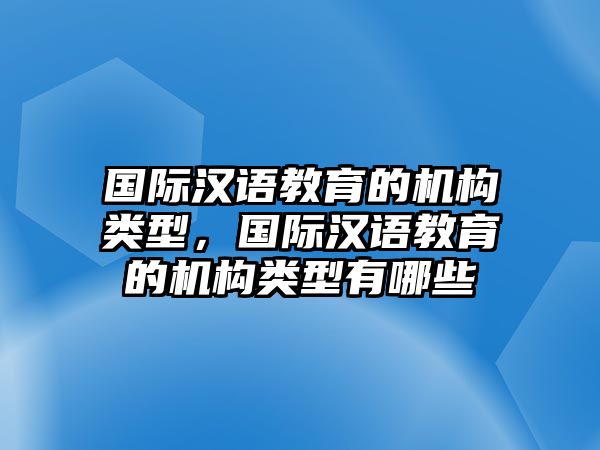 國際漢語教育的機構類型，國際漢語教育的機構類型有哪些