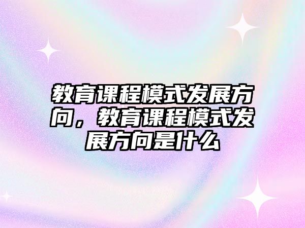 教育課程模式發(fā)展方向，教育課程模式發(fā)展方向是什么