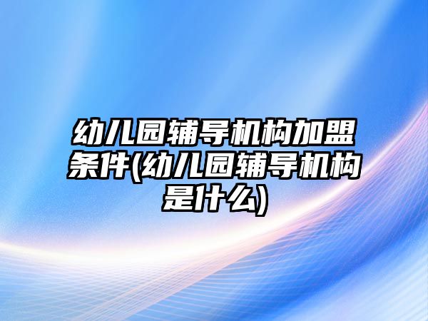 幼兒園輔導(dǎo)機(jī)構(gòu)加盟條件(幼兒園輔導(dǎo)機(jī)構(gòu)是什么)