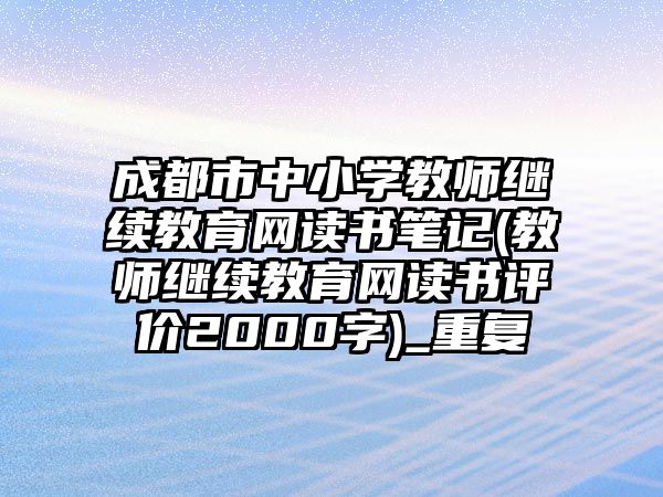 成都市中小學(xué)教師繼續(xù)教育網(wǎng)讀書筆記(教師繼續(xù)教育網(wǎng)讀書評價2000字)_重復(fù)