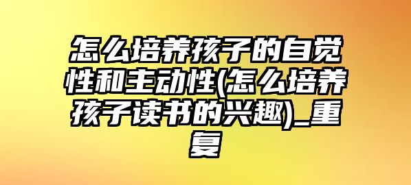 怎么培養(yǎng)孩子的自覺性和主動性(怎么培養(yǎng)孩子讀書的興趣)_重復