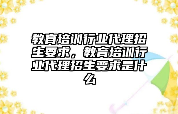 教育培訓行業(yè)代理招生要求，教育培訓行業(yè)代理招生要求是什么