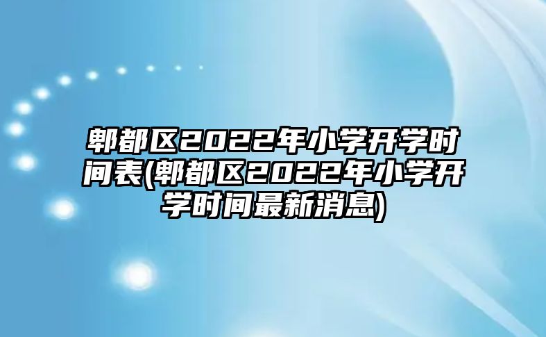 郫都區(qū)2022年小學(xué)開學(xué)時(shí)間表(郫都區(qū)2022年小學(xué)開學(xué)時(shí)間最新消息)