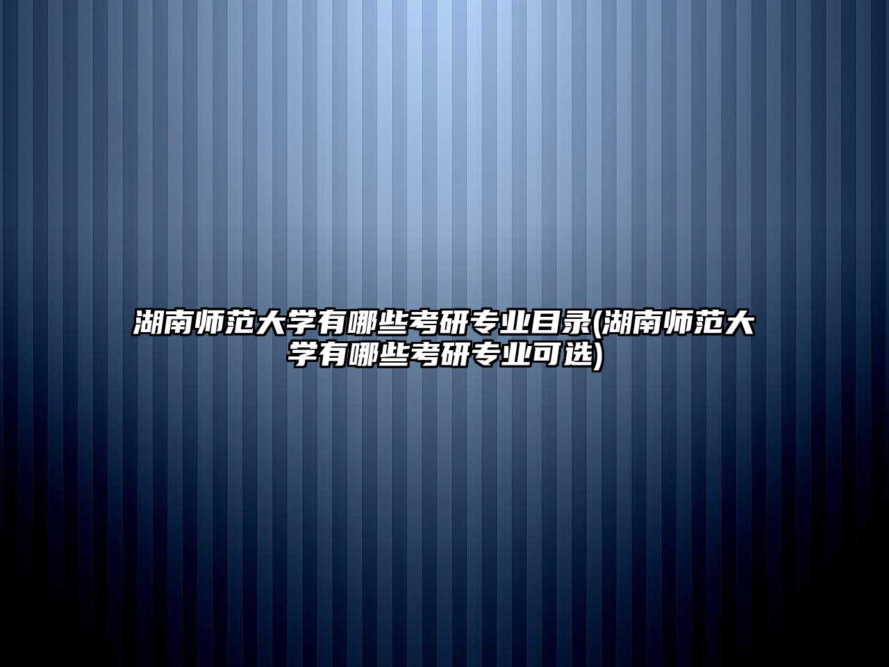 湖南師范大學有哪些考研專業(yè)目錄(湖南師范大學有哪些考研專業(yè)可選)