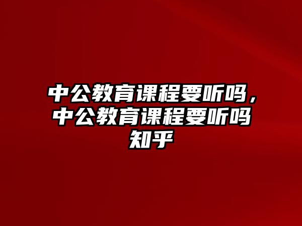 中公教育課程要聽嗎，中公教育課程要聽嗎知乎