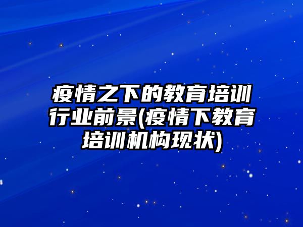 疫情之下的教育培訓行業(yè)前景(疫情下教育培訓機構(gòu)現(xiàn)狀)