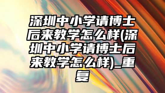 深圳中小學(xué)請博士后來教學(xué)怎么樣(深圳中小學(xué)請博士后來教學(xué)怎么樣)_重復(fù)