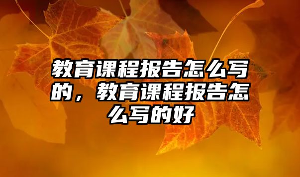 教育課程報告怎么寫的，教育課程報告怎么寫的好