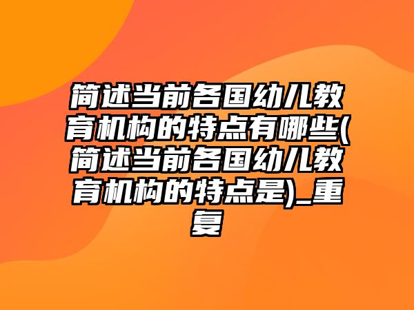 簡述當(dāng)前各國幼兒教育機(jī)構(gòu)的特點(diǎn)有哪些(簡述當(dāng)前各國幼兒教育機(jī)構(gòu)的特點(diǎn)是)_重復(fù)