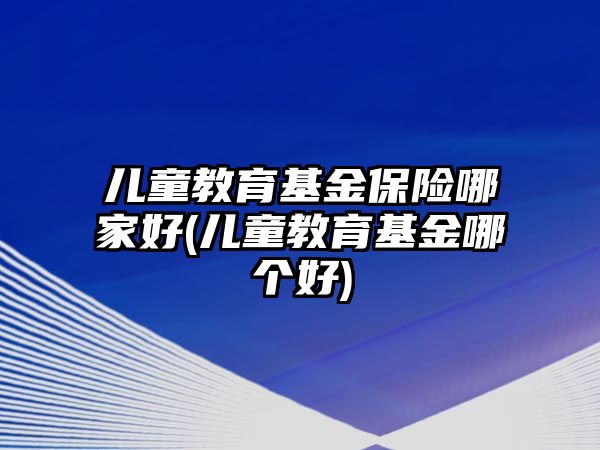 兒童教育基金保險(xiǎn)哪家好(兒童教育基金哪個(gè)好)