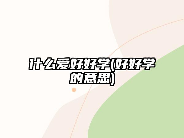 什么愛好好學(xué)(好好學(xué)的意思)