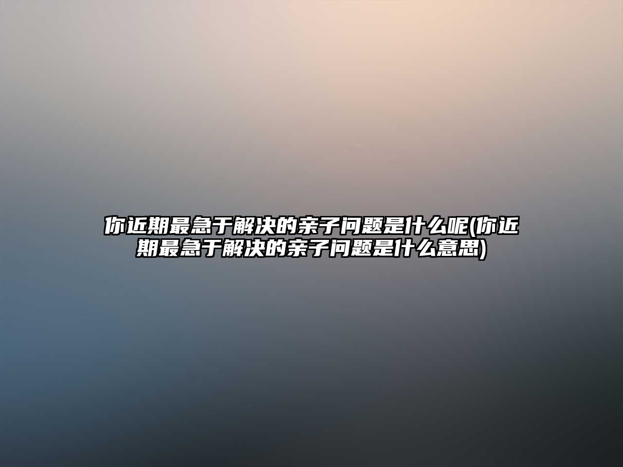 你近期最急于解決的親子問(wèn)題是什么呢(你近期最急于解決的親子問(wèn)題是什么意思)