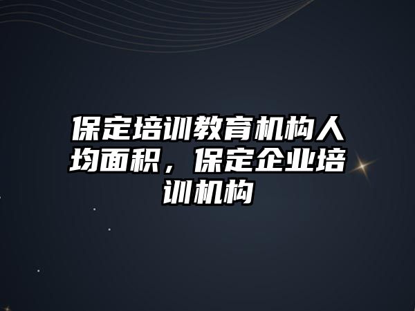 保定培訓(xùn)教育機構(gòu)人均面積，保定企業(yè)培訓(xùn)機構(gòu)