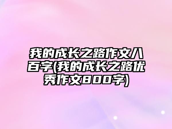 我的成長之路作文八百字(我的成長之路優(yōu)秀作文800字)