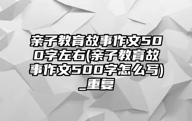 親子教育故事作文500字左右(親子教育故事作文500字怎么寫)_重復