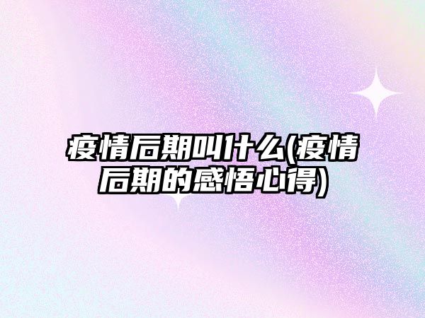 疫情后期叫什么(疫情后期的感悟心得)