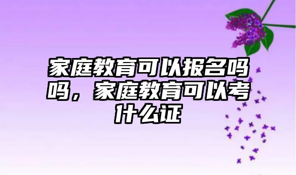 家庭教育可以報名嗎嗎，家庭教育可以考什么證