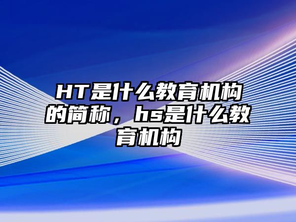 HT是什么教育機(jī)構(gòu)的簡(jiǎn)稱，hs是什么教育機(jī)構(gòu)