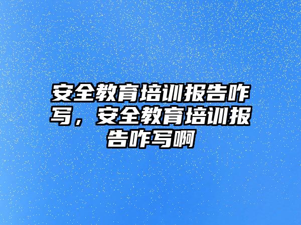 安全教育培訓報告咋寫，安全教育培訓報告咋寫啊