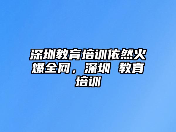 深圳教育培訓(xùn)依然火爆全網(wǎng)，深圳 教育培訓(xùn)