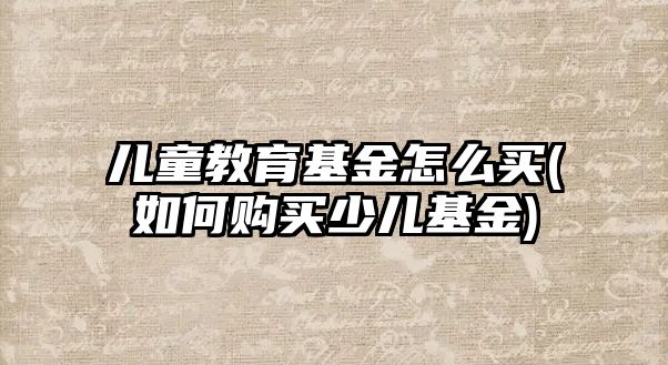 兒童教育基金怎么買(如何購買少兒基金)