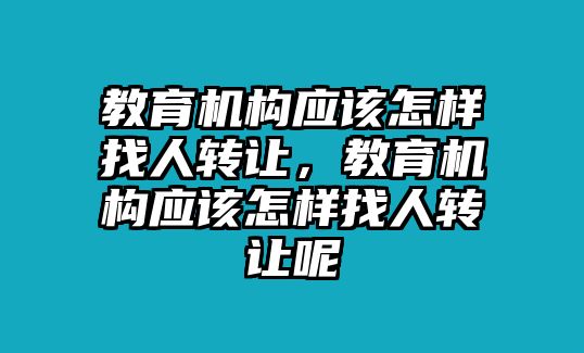 教育機(jī)構(gòu)應(yīng)該怎樣找人轉(zhuǎn)讓，教育機(jī)構(gòu)應(yīng)該怎樣找人轉(zhuǎn)讓呢