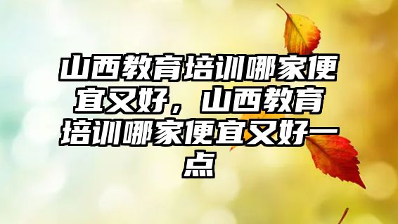 山西教育培訓(xùn)哪家便宜又好，山西教育培訓(xùn)哪家便宜又好一點(diǎn)