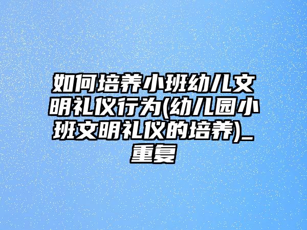 如何培養(yǎng)小班幼兒文明禮儀行為(幼兒園小班文明禮儀的培養(yǎng))_重復(fù)