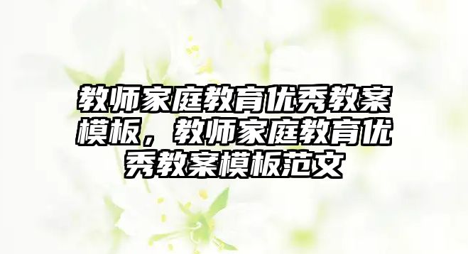 教師家庭教育優(yōu)秀教案模板，教師家庭教育優(yōu)秀教案模板范文