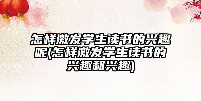 怎樣激發(fā)學(xué)生讀書的興趣呢(怎樣激發(fā)學(xué)生讀書的興趣和興趣)