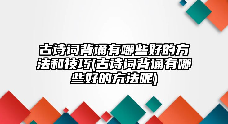 古詩(shī)詞背誦有哪些好的方法和技巧(古詩(shī)詞背誦有哪些好的方法呢)