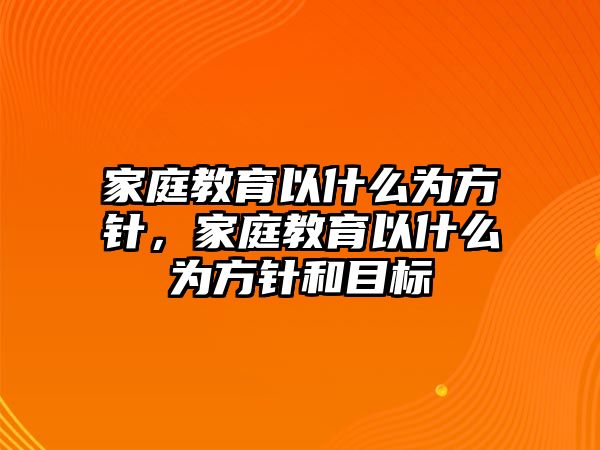 家庭教育以什么為方針，家庭教育以什么為方針和目標(biāo)