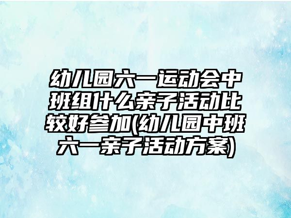 幼兒園六一運(yùn)動會中班組什么親子活動比較好參加(幼兒園中班六一親子活動方案)