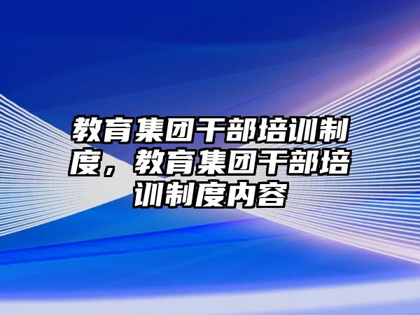 教育集團(tuán)干部培訓(xùn)制度，教育集團(tuán)干部培訓(xùn)制度內(nèi)容