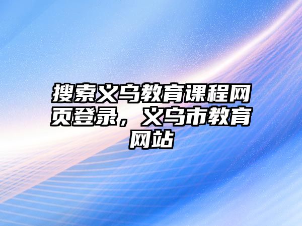 搜索義烏教育課程網(wǎng)頁(yè)登錄，義烏市教育網(wǎng)站