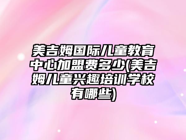 美吉姆國際兒童教育中心加盟費(fèi)多少(美吉姆兒童興趣培訓(xùn)學(xué)校有哪些)