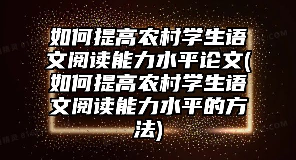 如何提高農(nóng)村學(xué)生語文閱讀能力水平論文(如何提高農(nóng)村學(xué)生語文閱讀能力水平的方法)