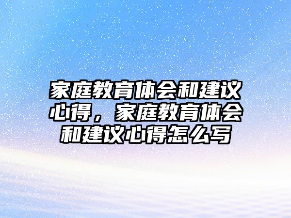 家庭教育體會(huì)和建議心得，家庭教育體會(huì)和建議心得怎么寫