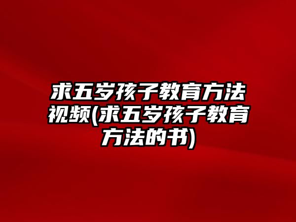 求五歲孩子教育方法視頻(求五歲孩子教育方法的書)