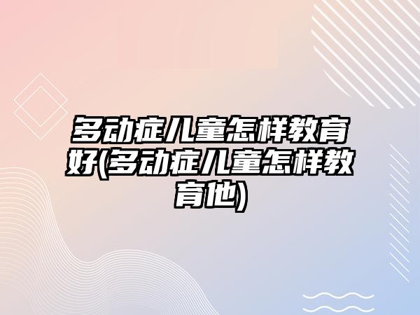 多動癥兒童怎樣教育好(多動癥兒童怎樣教育他)