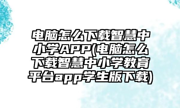 電腦怎么下載智慧中小學(xué)APP(電腦怎么下載智慧中小學(xué)教育平臺(tái)app學(xué)生版下載)