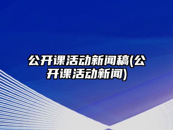 公開課活動新聞稿(公開課活動新聞)