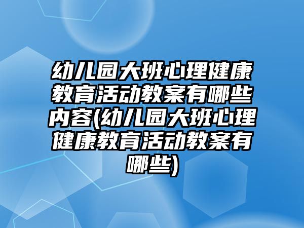 幼兒園大班心理健康教育活動教案有哪些內(nèi)容(幼兒園大班心理健康教育活動教案有哪些)