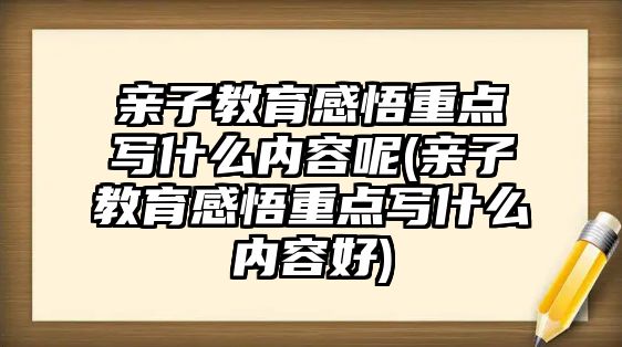 親子教育感悟重點寫什么內(nèi)容呢(親子教育感悟重點寫什么內(nèi)容好)